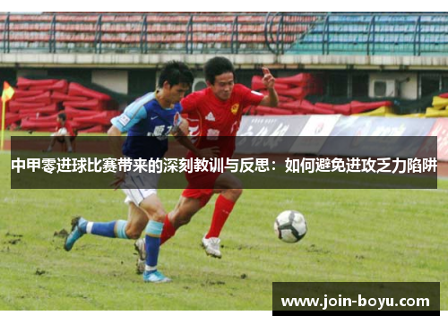 中甲零进球比赛带来的深刻教训与反思：如何避免进攻乏力陷阱