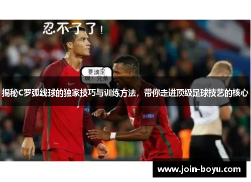 揭秘C罗弧线球的独家技巧与训练方法,带你走进顶级足球技艺的核心 揭秘C罗弧线球的独家技巧与训练方法,带你走进顶级足球技艺的核心