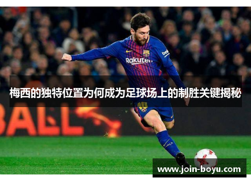 梅西的独特位置为何成为足球场上的制胜关键揭秘