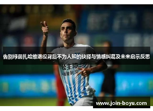 告别绿茵扎哈维退役背后不为人知的抉择与情感纠葛及未来启示反思