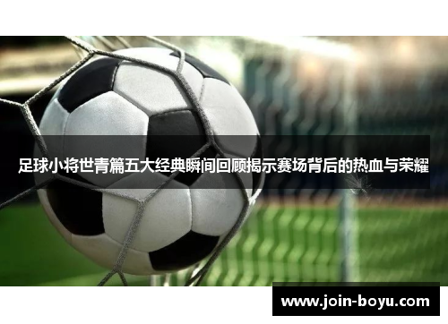 足球小将世青篇五大经典瞬间回顾揭示赛场背后的热血与荣耀