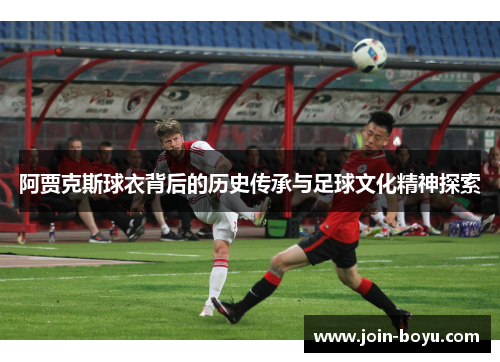 阿贾克斯球衣背后的历史传承与足球文化精神探索