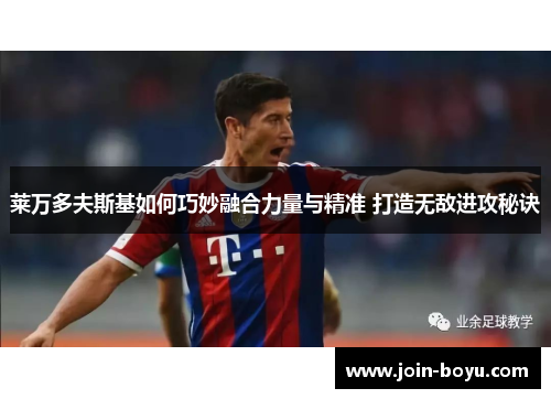 莱万多夫斯基如何巧妙融合力量与精准 打造无敌进攻秘诀