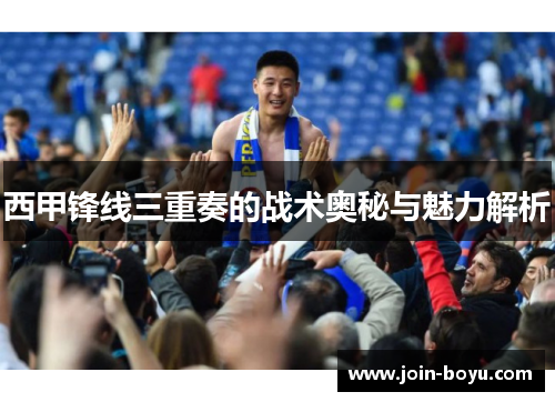 西甲锋线三重奏的战术奥秘与魅力解析 西甲锋线三重奏的战术奥秘与魅力解析