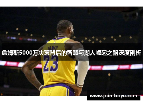 詹姆斯5000万决策背后的智慧与湖人崛起之路深度剖析