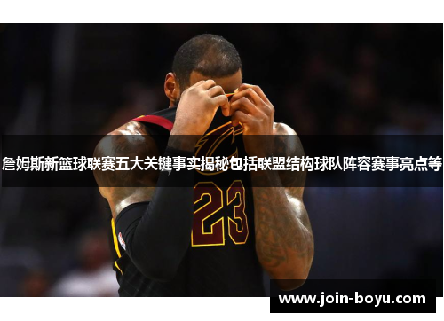 詹姆斯新篮球联赛五大关键事实揭秘包括联盟结构球队阵容赛事亮点等 詹姆斯新篮球联赛五大关键事实揭秘包括联盟结构球队阵容赛事亮点等