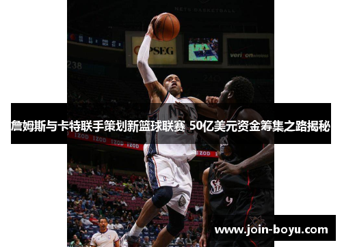 詹姆斯与卡特联手策划新篮球联赛 50亿美元资金筹集之路揭秘 詹姆斯与卡特联手策划新篮球联赛 50亿美元资金筹集之路揭秘