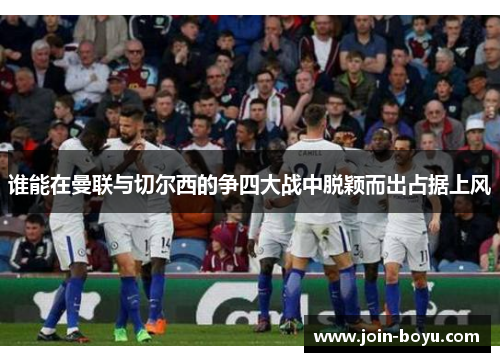 谁能在曼联与切尔西的争四大战中脱颖而出占据上风