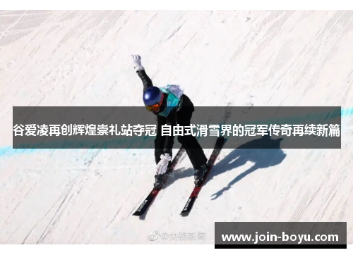 谷爱凌再创辉煌崇礼站夺冠 自由式滑雪界的冠军传奇再续新篇
