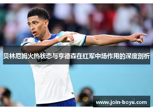 贝林厄姆火热状态与亨德森在红军中场作用的深度剖析 贝林厄姆火热状态与亨德森在红军中场作用的深度剖析