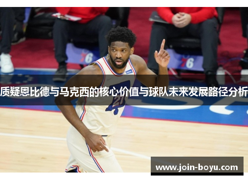 质疑恩比德与马克西的核心价值与球队未来发展路径分析