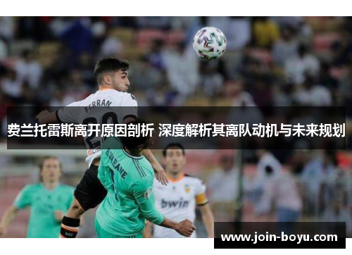 费兰托雷斯离开原因剖析 深度解析其离队动机与未来规划 费兰托雷斯离开原因剖析 深度解析其离队动机与未来规划