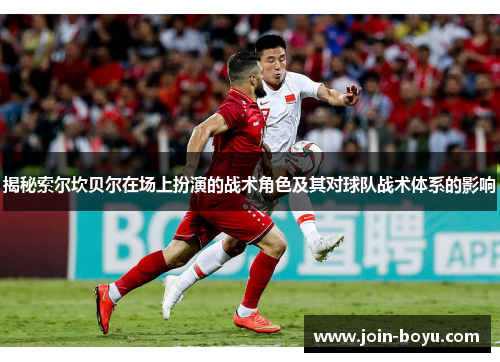 揭秘索尔坎贝尔在场上扮演的战术角色及其对球队战术体系的影响