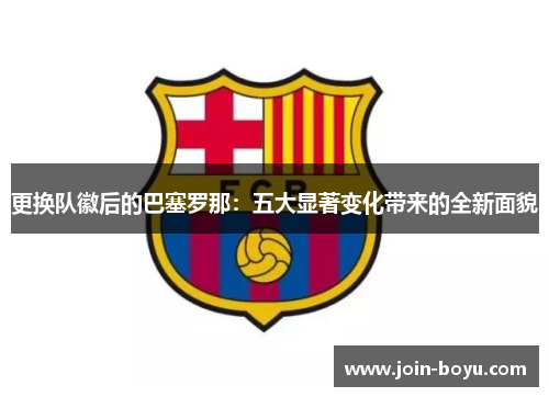 更换队徽后的巴塞罗那：五大显著变化带来的全新面貌