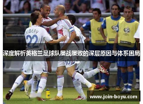 深度解析英格兰足球队屡战屡败的深层原因与体系困局 深度解析英格兰足球队屡战屡败的深层原因与体系困局