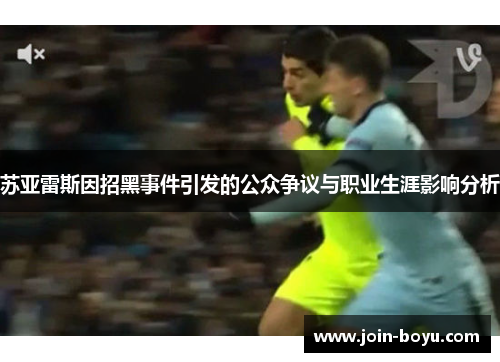 苏亚雷斯因招黑事件引发的公众争议与职业生涯影响分析 苏亚雷斯因招黑事件引发的公众争议与职业生涯影响分析