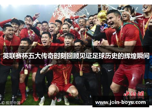 英联赛杯五大传奇时刻回顾见证足球历史的辉煌瞬间