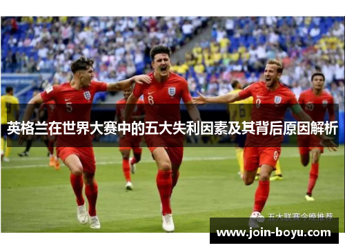 英格兰在世界大赛中的五大失利因素及其背后原因解析